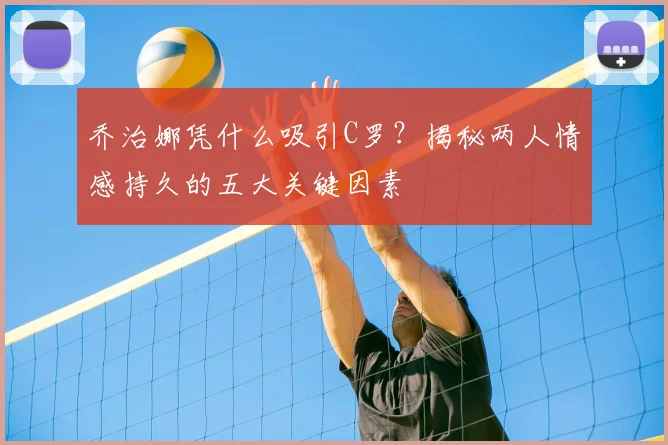 乔治娜凭什么吸引C罗？揭秘两人情感持久的五大关键因素