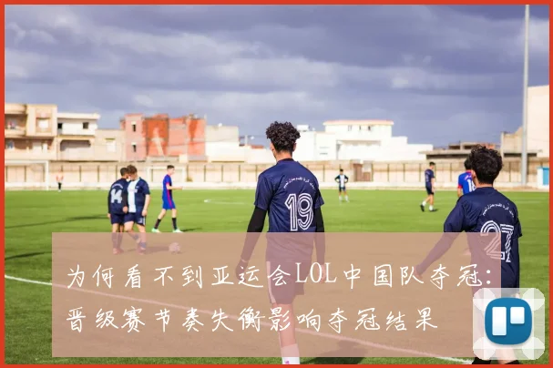 为何看不到亚运会LOL中国队夺冠：晋级赛节奏失衡影响夺冠结果