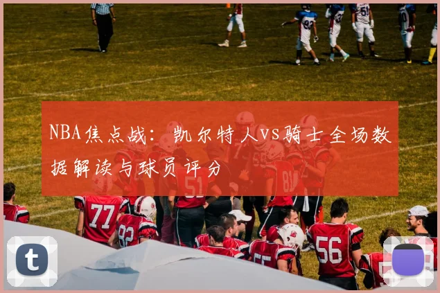 NBA焦点战：凯尔特人vs骑士全场数据解读与球员评分