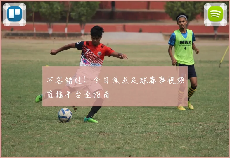 不容错过！今日焦点足球赛事视频直播平台全指南