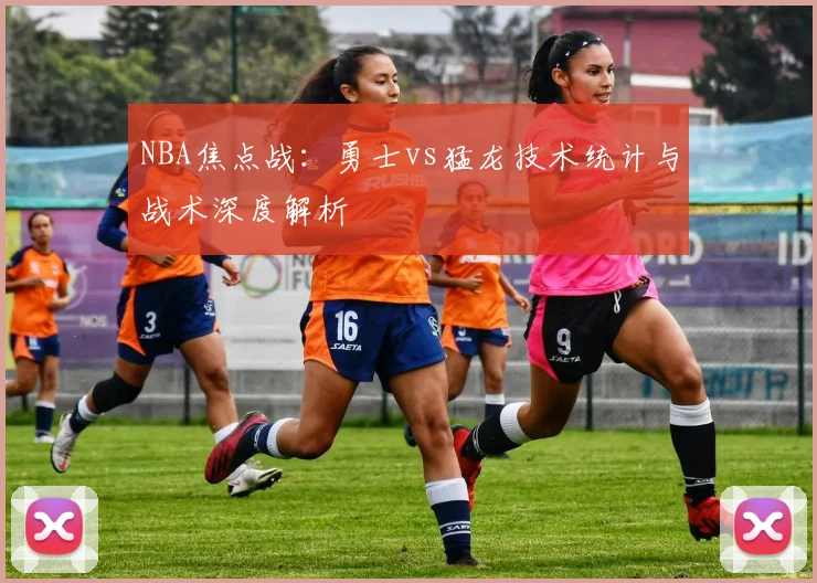 NBA焦点战：勇士vs猛龙技术统计与战术深度解析
