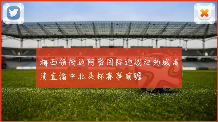 梅西领衔迈阿密国际迎战纽约城高清直播中北美杯赛事前瞻