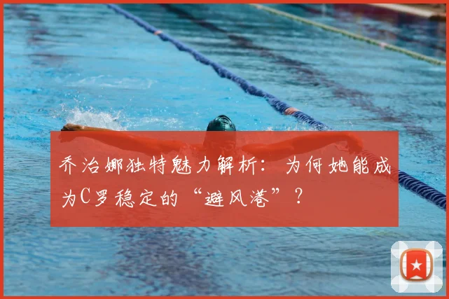 乔治娜独特魅力解析：为何她能成为C罗稳定的“避风港”？