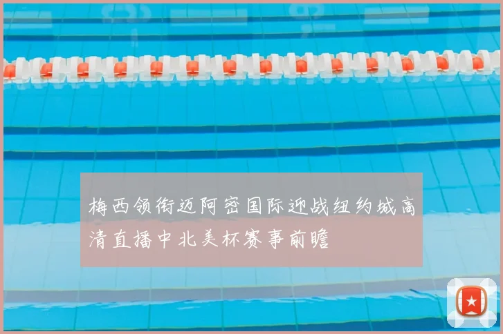 梅西领衔迈阿密国际迎战纽约城高清直播中北美杯赛事前瞻