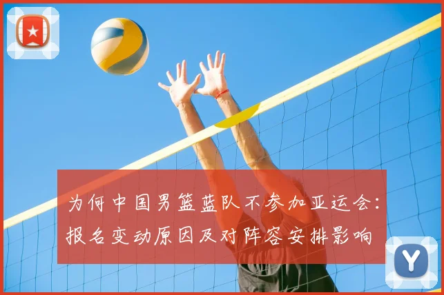 为何中国男篮蓝队不参加亚运会：报名变动原因及对阵容安排影响