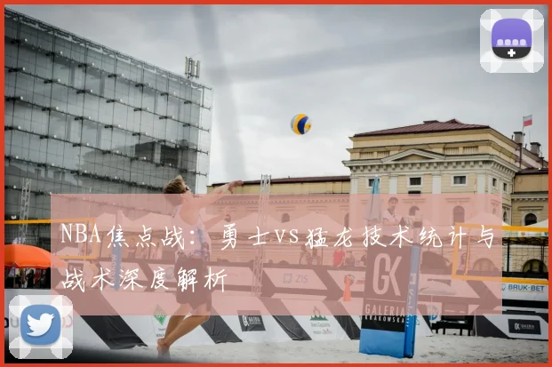 NBA焦点战:勇士vs猛龙技术统计与战术深度解析
