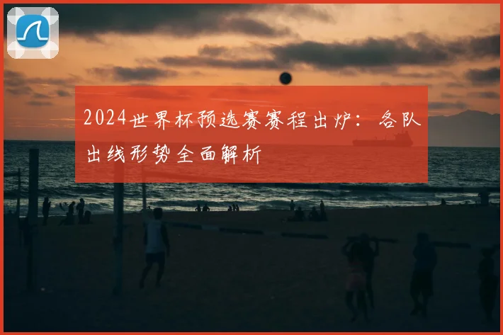 2024世界杯预选赛赛程出炉：各队出线形势全面解析