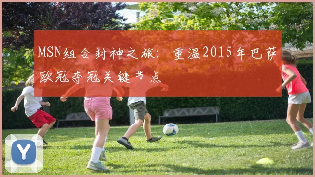 MSN组合封神之旅：重温2015年巴萨欧冠夺冠关键节点
